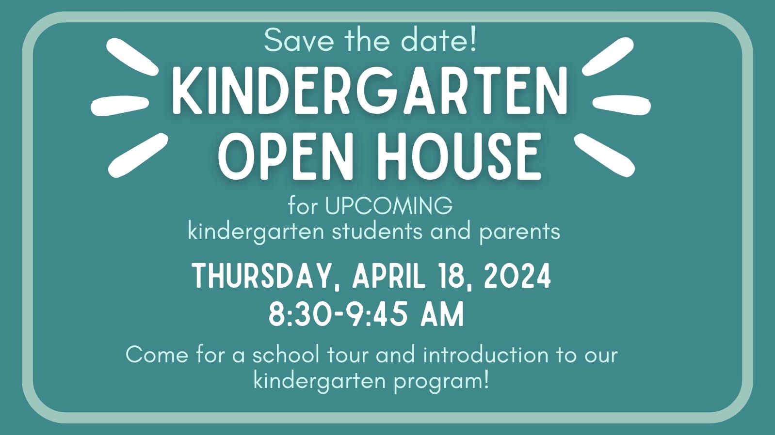 Save the date! Kindergarten Open House for upcoming kindergarten students and parents. Thursday, April 18, 2024, 8:30 through 9:45 am. 